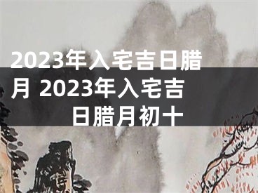 2023年入宅吉日腊月 2023年入宅吉日腊月初十