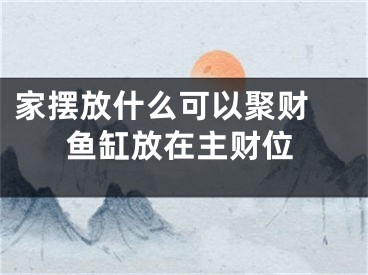 家摆放什么可以聚财 鱼缸放在主财位