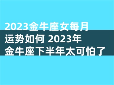 2023金牛座女每月运势如何 2023年金牛座下半年太可怕了