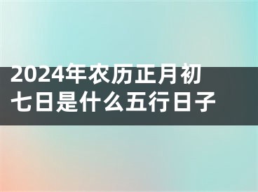 2024年农历正月初七日是什么五行日子 