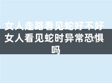 女人走路看见蛇好不好女人看见蛇时异常恐惧吗