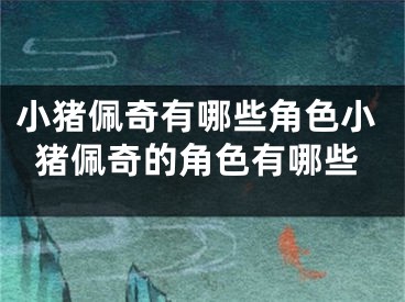 小猪佩奇有哪些角色小猪佩奇的角色有哪些