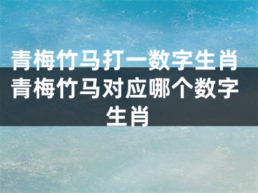 青梅竹马打一数字生肖青梅竹马对应哪个数字生肖