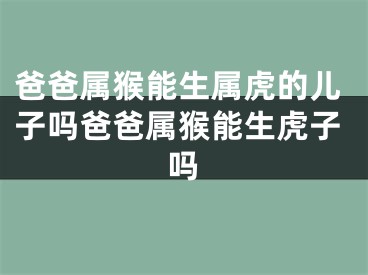 爸爸属猴能生属虎的儿子吗爸爸属猴能生虎子吗