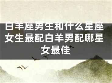 白羊座男生和什么星座女生最配白羊男配哪星女最佳