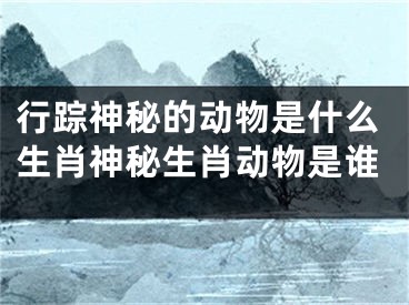 行踪神秘的动物是什么生肖神秘生肖动物是谁