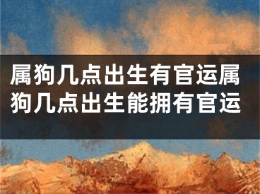 属狗几点出生有官运属狗几点出生能拥有官运