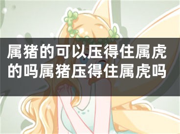 属猪的可以压得住属虎的吗属猪压得住属虎吗