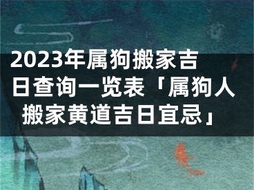 2023年属狗搬家吉日查询一览表「属狗人搬家黄道吉日宜忌」