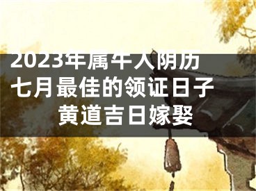 2023年属牛人阴历七月最佳的领证日子 黄道吉日嫁娶