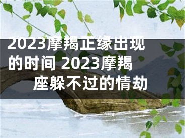 2023摩羯正缘出现的时间 2023摩羯座躲不过的情劫