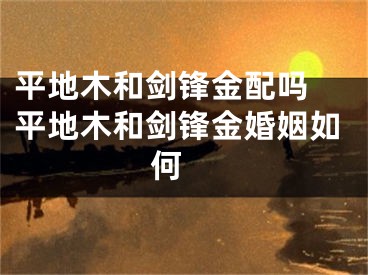平地木和剑锋金配吗 平地木和剑锋金婚姻如何 