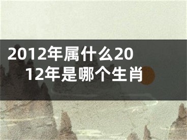 2012年属什么2012年是哪个生肖
