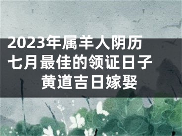 2023年属羊人阴历七月最佳的领证日子 黄道吉日嫁娶