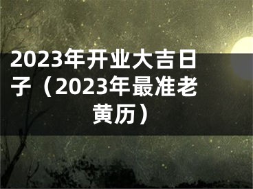 2023年开业大吉日子（2023年最准老黄历）