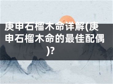 庚申石榴木命详解(庚申石榴木命的最佳配偶)?