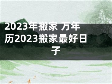 2023年搬家 万年历2023搬家最好日子