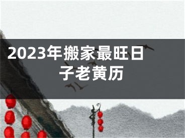2023年搬家最旺日子老黄历
