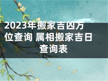 2023年搬家吉凶方位查询 属相搬家吉日查询表