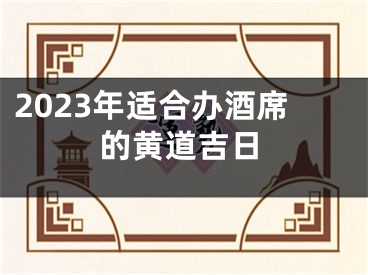 2023年适合办酒席的黄道吉日