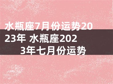 水瓶座7月份运势2023年 水瓶座2023年七月份运势