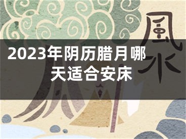 2023年阴历腊月哪天适合安床