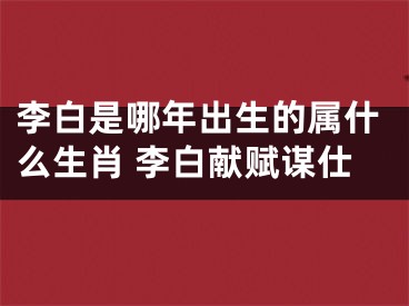 李白是哪年出生的属什么生肖 李白献赋谋仕