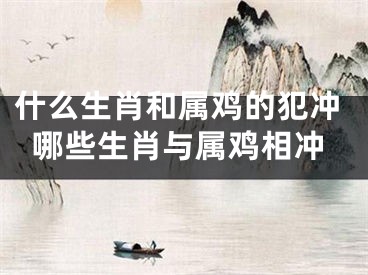 什么生肖和属鸡的犯冲哪些生肖与属鸡相冲