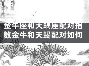 金牛座和天蝎座配对指数金牛和天蝎配对如何