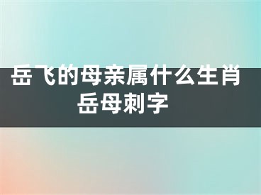 岳飞的母亲属什么生肖 岳母刺字