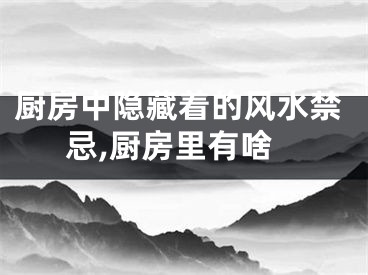厨房中隐藏着的风水禁忌,厨房里有啥