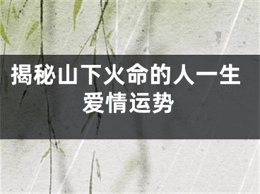 揭秘山下火命的人一生爱情运势