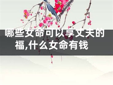 哪些女命可以享丈夫的福,什么女命有钱