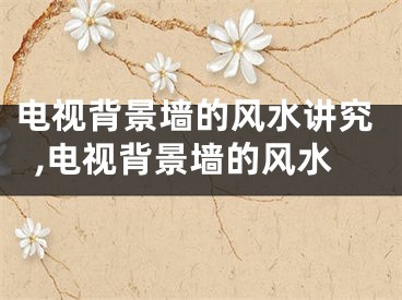 电视背景墙的风水讲究,电视背景墙的风水