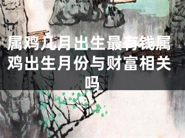 属鸡几月出生最有钱属鸡出生月份与财富相关吗