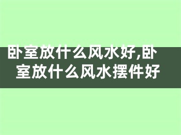 卧室放什么风水好,卧室放什么风水摆件好