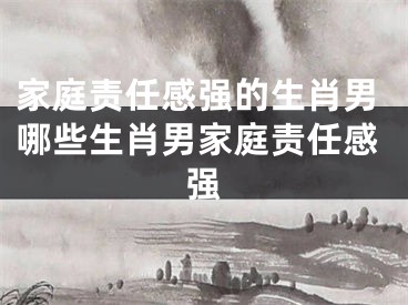 家庭责任感强的生肖男哪些生肖男家庭责任感强
