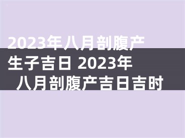 2023年八月剖腹产生子吉日 2023年八月剖腹产吉日吉时