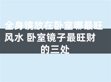 全身镜放在卧室哪最旺风水 卧室镜子最旺财的三处