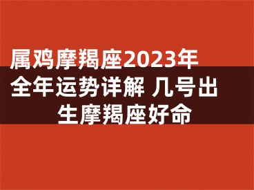属鸡摩羯座2023年全年运势详解 几号出生摩羯座好命
