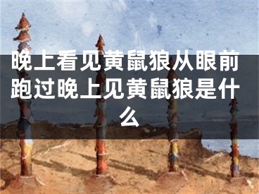 晚上看见黄鼠狼从眼前跑过晚上见黄鼠狼是什么
