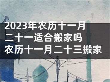 2023年农历十一月二十一适合搬家吗  农历十一月二十三搬家