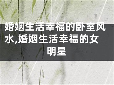 婚姻生活幸福的卧室风水,婚姻生活幸福的女明星