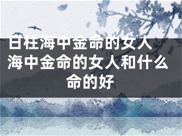 日柱海中金命的女人 海中金命的女人和什么命的好