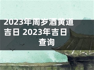 2023年周岁酒黄道吉日 2023年吉日查询