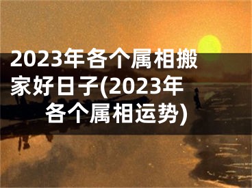 2023年各个属相搬家好日子(2023年各个属相运势)