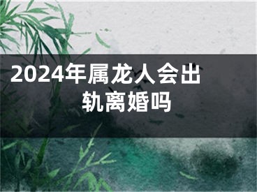 2024年属龙人会出轨离婚吗
