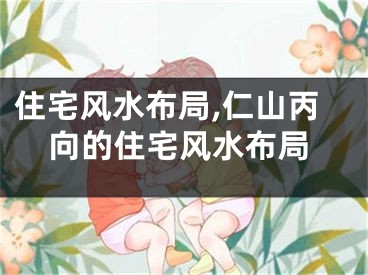 住宅风水布局,仁山丙向的住宅风水布局
