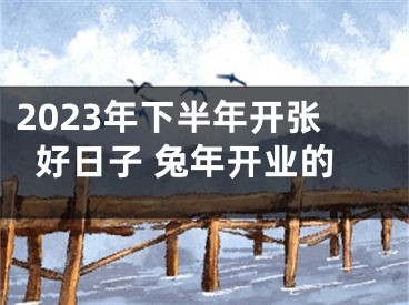 2023年下半年开张好日子 兔年开业的