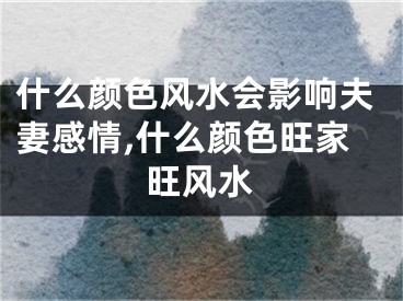 什么颜色风水会影响夫妻感情,什么颜色旺家旺风水
